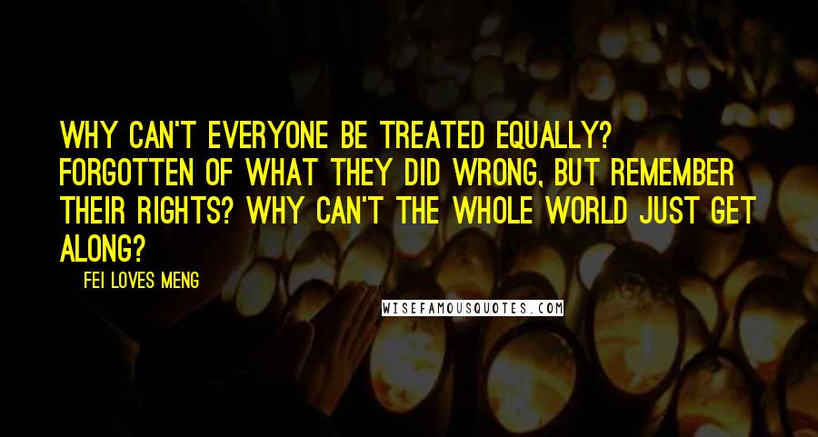 Fei Loves Meng Quotes: Why can't everyone be treated equally? Forgotten of what they did wrong, but remember their rights? Why can't the whole world just get along?