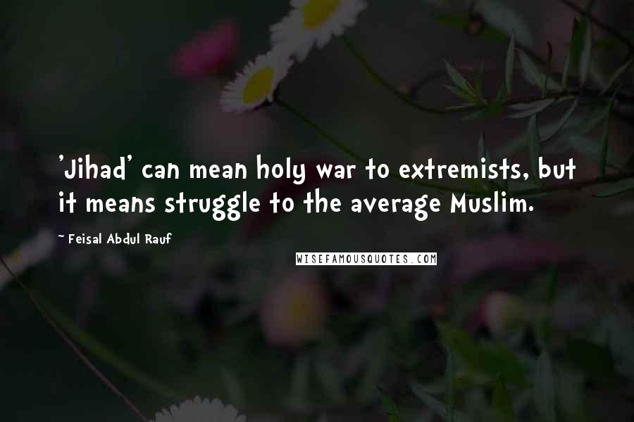 Feisal Abdul Rauf Quotes: 'Jihad' can mean holy war to extremists, but it means struggle to the average Muslim.