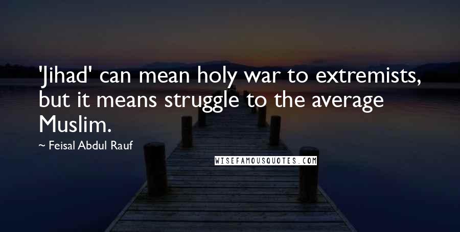 Feisal Abdul Rauf Quotes: 'Jihad' can mean holy war to extremists, but it means struggle to the average Muslim.