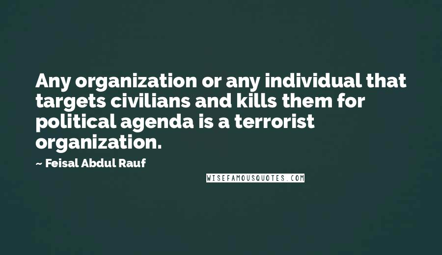 Feisal Abdul Rauf Quotes: Any organization or any individual that targets civilians and kills them for political agenda is a terrorist organization.