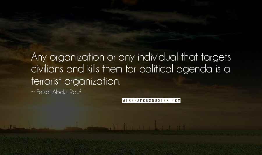 Feisal Abdul Rauf Quotes: Any organization or any individual that targets civilians and kills them for political agenda is a terrorist organization.