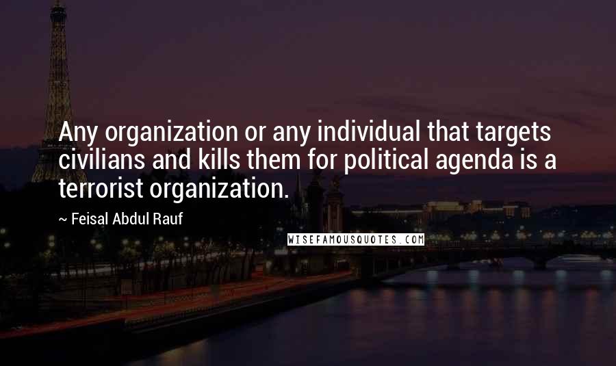 Feisal Abdul Rauf Quotes: Any organization or any individual that targets civilians and kills them for political agenda is a terrorist organization.