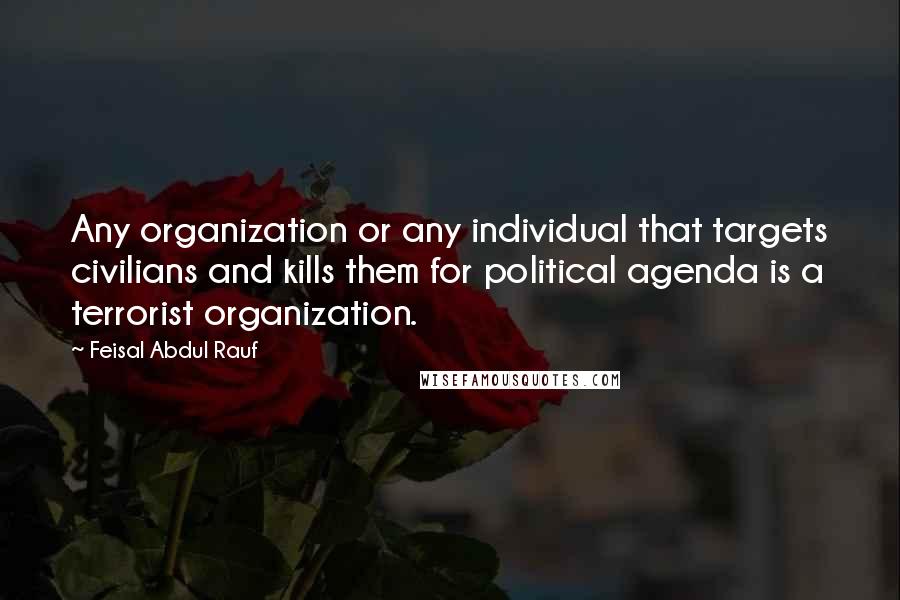 Feisal Abdul Rauf Quotes: Any organization or any individual that targets civilians and kills them for political agenda is a terrorist organization.