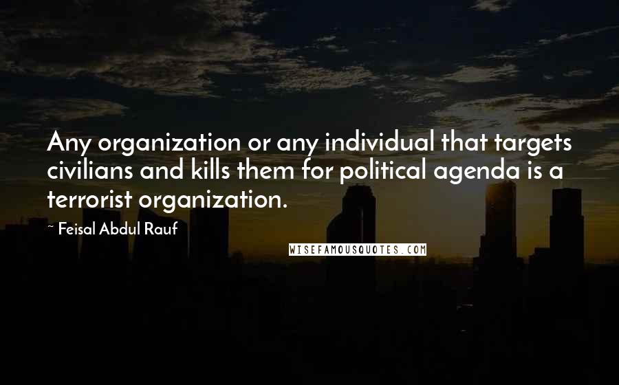 Feisal Abdul Rauf Quotes: Any organization or any individual that targets civilians and kills them for political agenda is a terrorist organization.