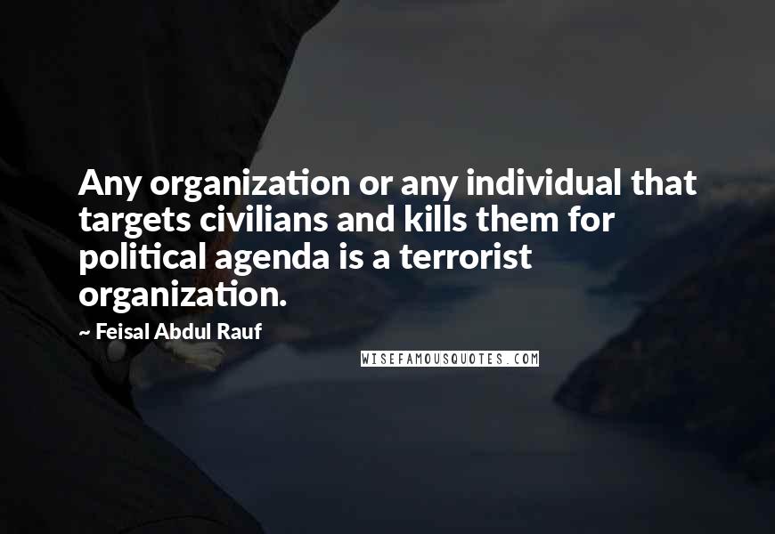 Feisal Abdul Rauf Quotes: Any organization or any individual that targets civilians and kills them for political agenda is a terrorist organization.