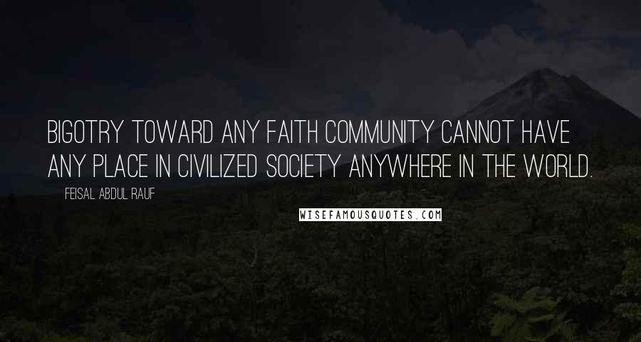 Feisal Abdul Rauf Quotes: Bigotry toward any faith community cannot have any place in civilized society anywhere in the world.
