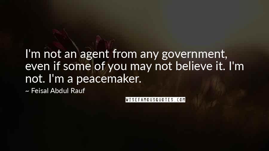 Feisal Abdul Rauf Quotes: I'm not an agent from any government, even if some of you may not believe it. I'm not. I'm a peacemaker.