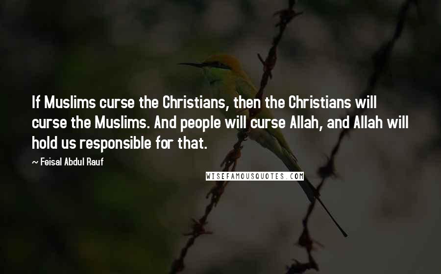 Feisal Abdul Rauf Quotes: If Muslims curse the Christians, then the Christians will curse the Muslims. And people will curse Allah, and Allah will hold us responsible for that.