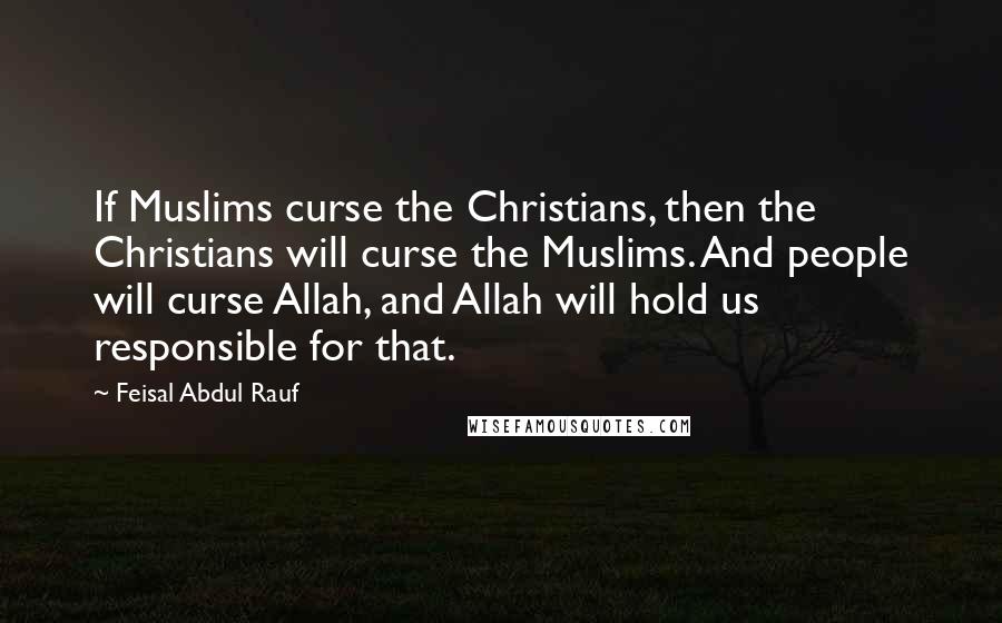 Feisal Abdul Rauf Quotes: If Muslims curse the Christians, then the Christians will curse the Muslims. And people will curse Allah, and Allah will hold us responsible for that.