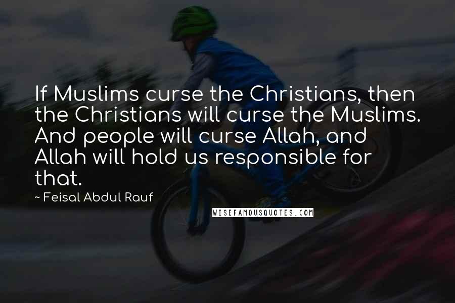 Feisal Abdul Rauf Quotes: If Muslims curse the Christians, then the Christians will curse the Muslims. And people will curse Allah, and Allah will hold us responsible for that.