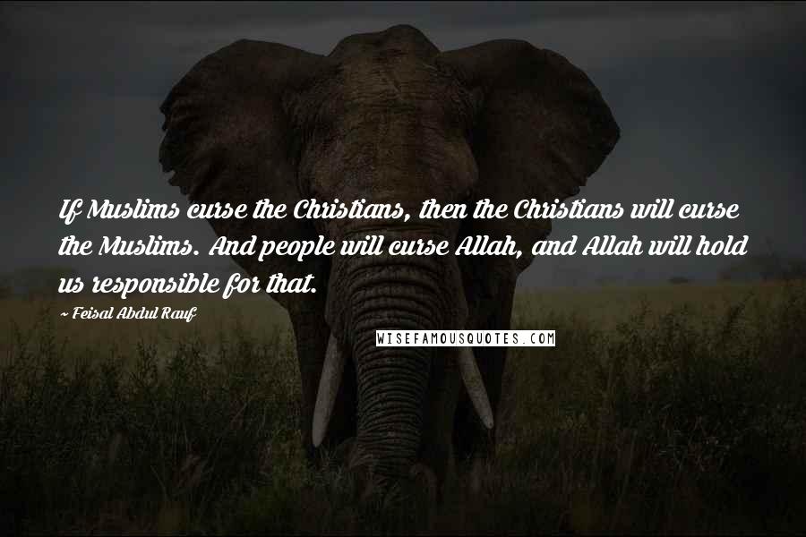 Feisal Abdul Rauf Quotes: If Muslims curse the Christians, then the Christians will curse the Muslims. And people will curse Allah, and Allah will hold us responsible for that.