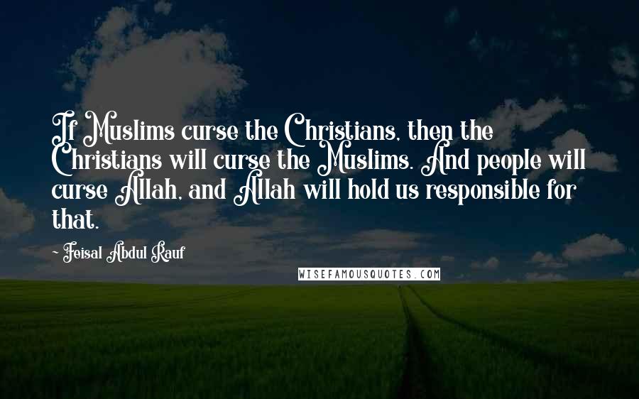 Feisal Abdul Rauf Quotes: If Muslims curse the Christians, then the Christians will curse the Muslims. And people will curse Allah, and Allah will hold us responsible for that.