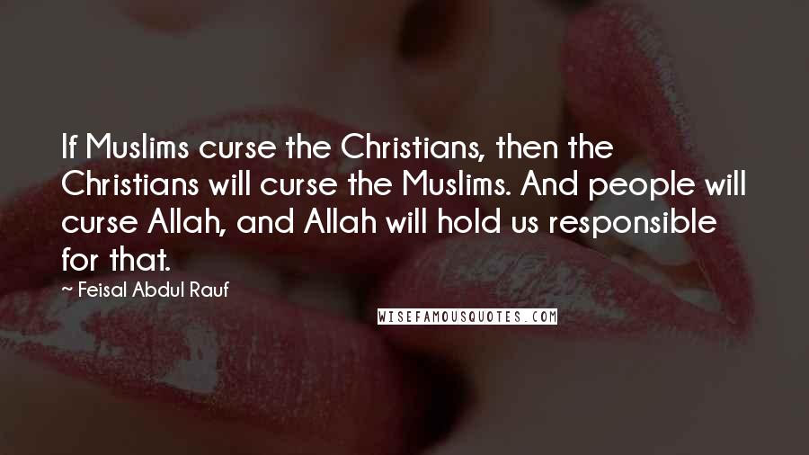 Feisal Abdul Rauf Quotes: If Muslims curse the Christians, then the Christians will curse the Muslims. And people will curse Allah, and Allah will hold us responsible for that.