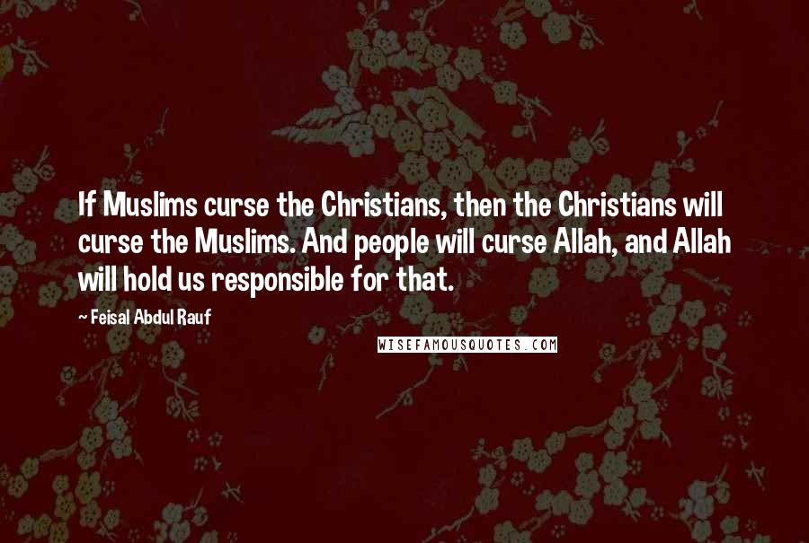 Feisal Abdul Rauf Quotes: If Muslims curse the Christians, then the Christians will curse the Muslims. And people will curse Allah, and Allah will hold us responsible for that.