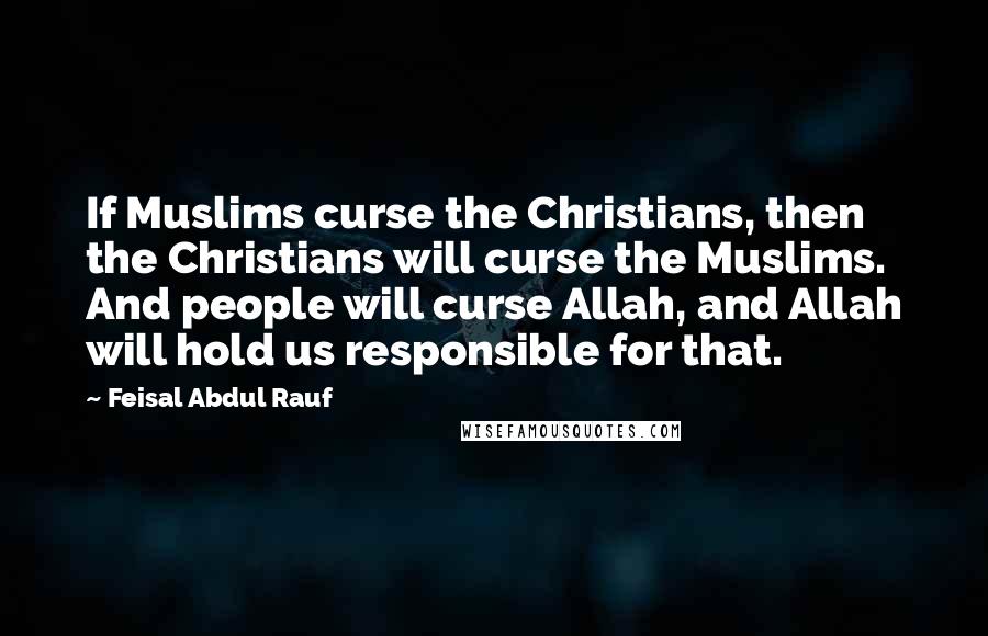 Feisal Abdul Rauf Quotes: If Muslims curse the Christians, then the Christians will curse the Muslims. And people will curse Allah, and Allah will hold us responsible for that.