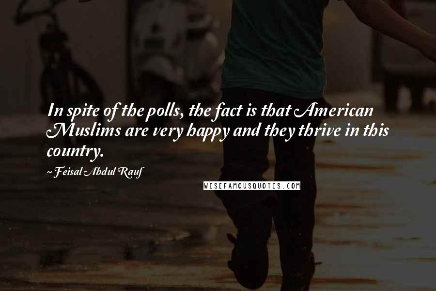 Feisal Abdul Rauf Quotes: In spite of the polls, the fact is that American Muslims are very happy and they thrive in this country.