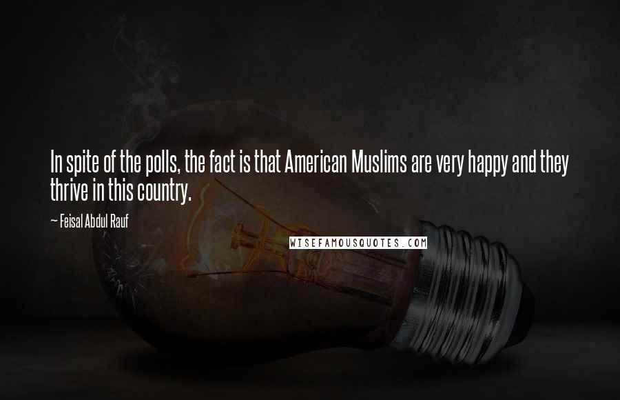 Feisal Abdul Rauf Quotes: In spite of the polls, the fact is that American Muslims are very happy and they thrive in this country.