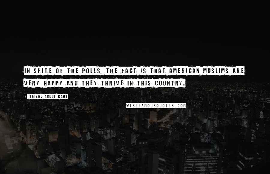 Feisal Abdul Rauf Quotes: In spite of the polls, the fact is that American Muslims are very happy and they thrive in this country.