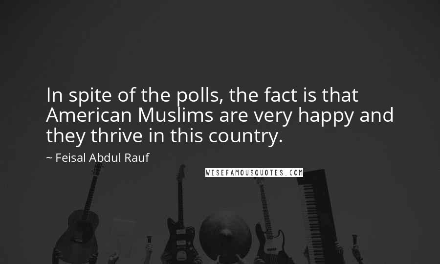 Feisal Abdul Rauf Quotes: In spite of the polls, the fact is that American Muslims are very happy and they thrive in this country.