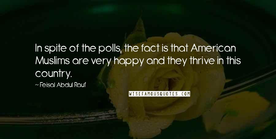 Feisal Abdul Rauf Quotes: In spite of the polls, the fact is that American Muslims are very happy and they thrive in this country.