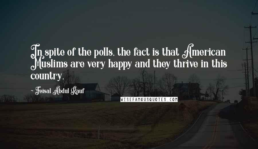 Feisal Abdul Rauf Quotes: In spite of the polls, the fact is that American Muslims are very happy and they thrive in this country.