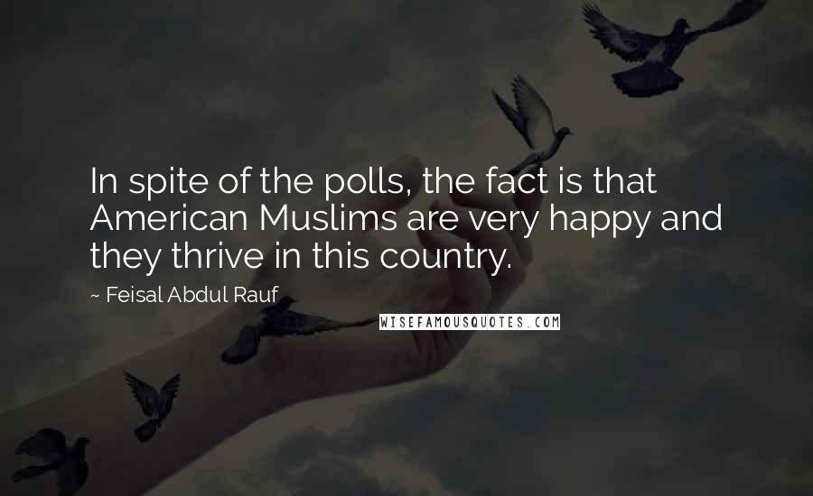 Feisal Abdul Rauf Quotes: In spite of the polls, the fact is that American Muslims are very happy and they thrive in this country.