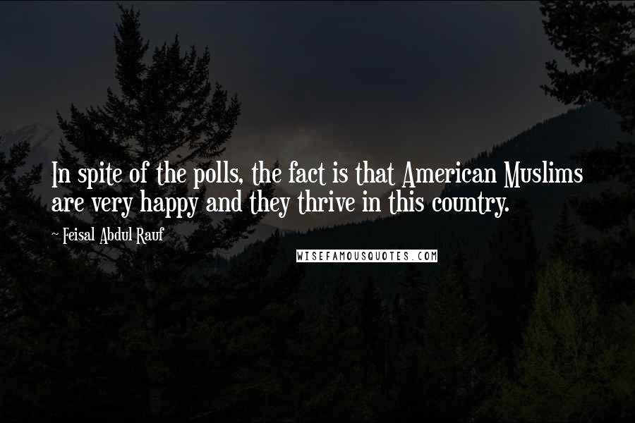 Feisal Abdul Rauf Quotes: In spite of the polls, the fact is that American Muslims are very happy and they thrive in this country.