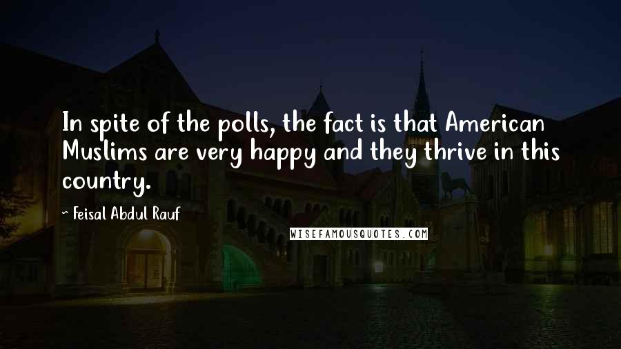 Feisal Abdul Rauf Quotes: In spite of the polls, the fact is that American Muslims are very happy and they thrive in this country.