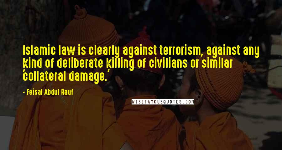 Feisal Abdul Rauf Quotes: Islamic law is clearly against terrorism, against any kind of deliberate killing of civilians or similar 'collateral damage.'