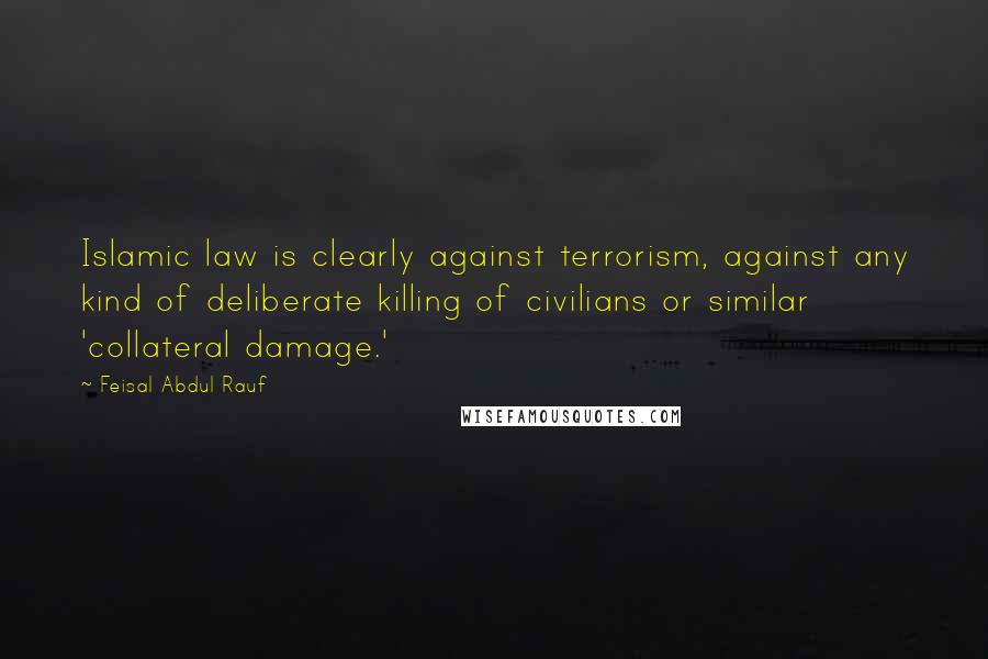 Feisal Abdul Rauf Quotes: Islamic law is clearly against terrorism, against any kind of deliberate killing of civilians or similar 'collateral damage.'