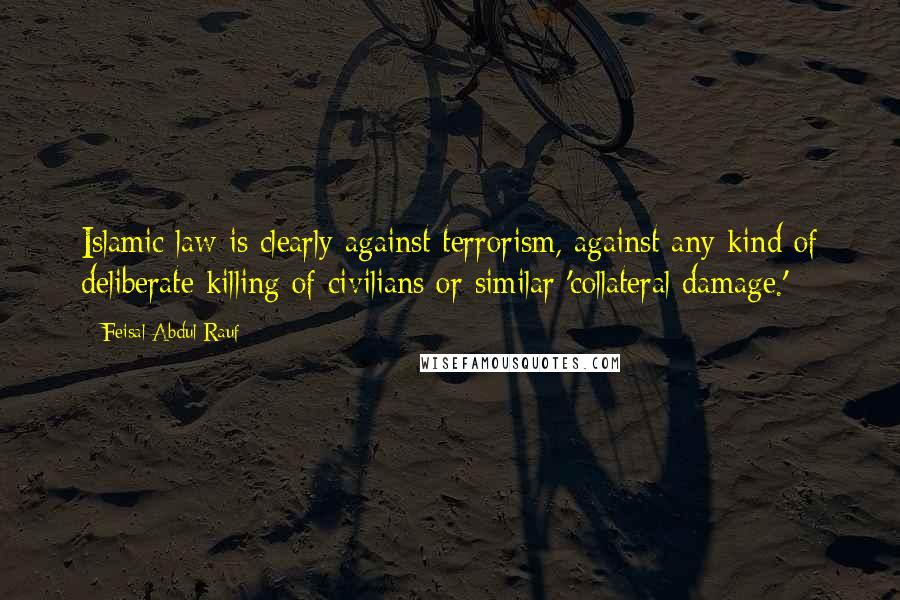 Feisal Abdul Rauf Quotes: Islamic law is clearly against terrorism, against any kind of deliberate killing of civilians or similar 'collateral damage.'
