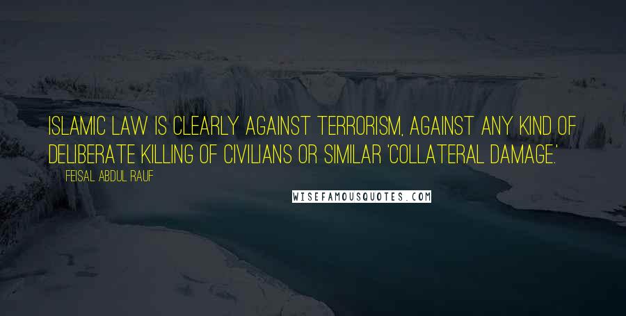 Feisal Abdul Rauf Quotes: Islamic law is clearly against terrorism, against any kind of deliberate killing of civilians or similar 'collateral damage.'