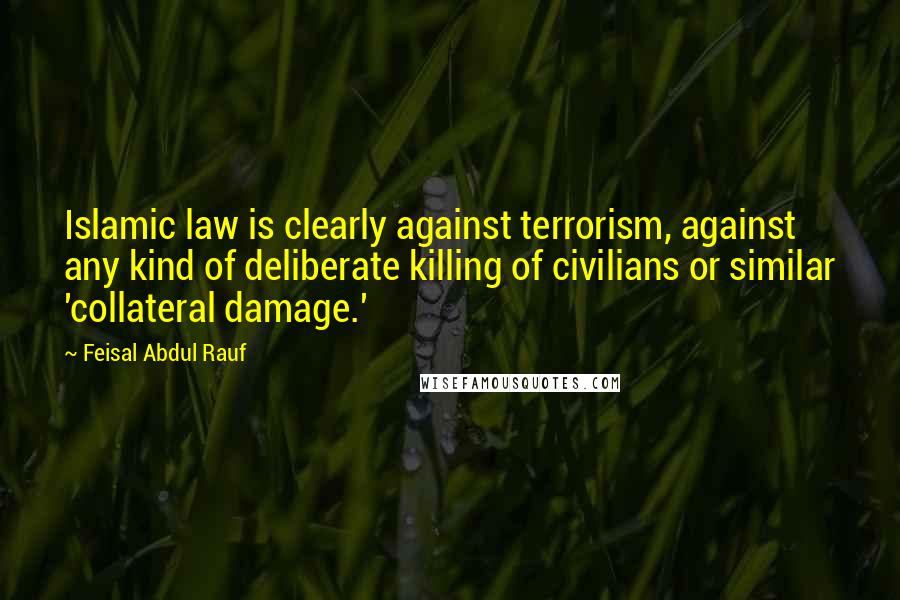 Feisal Abdul Rauf Quotes: Islamic law is clearly against terrorism, against any kind of deliberate killing of civilians or similar 'collateral damage.'