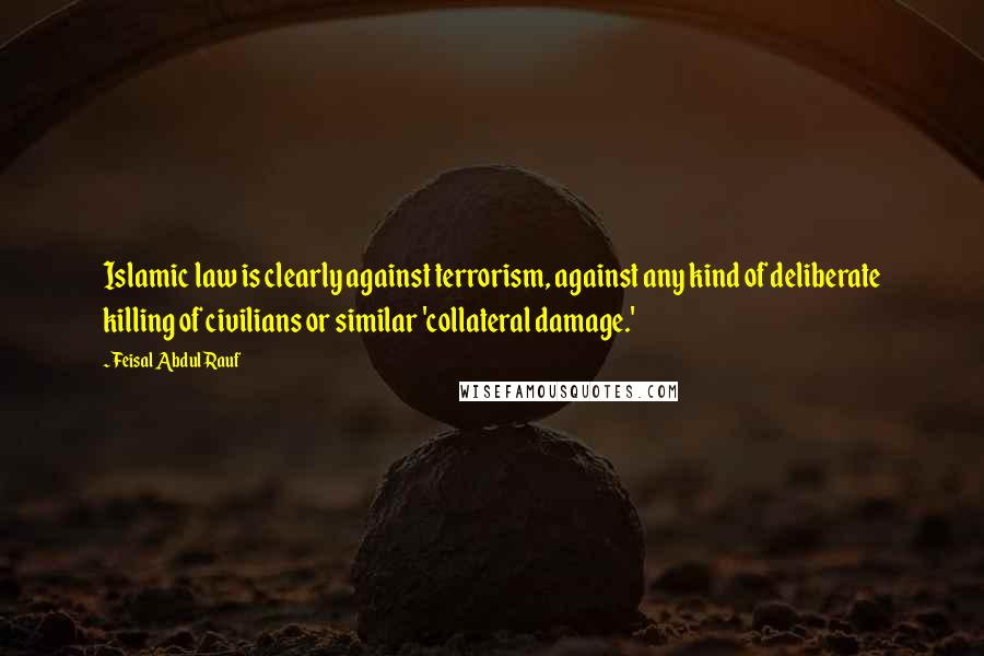 Feisal Abdul Rauf Quotes: Islamic law is clearly against terrorism, against any kind of deliberate killing of civilians or similar 'collateral damage.'