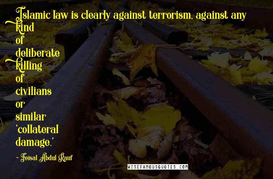 Feisal Abdul Rauf Quotes: Islamic law is clearly against terrorism, against any kind of deliberate killing of civilians or similar 'collateral damage.'
