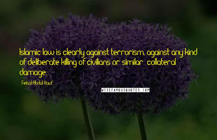 Feisal Abdul Rauf Quotes: Islamic law is clearly against terrorism, against any kind of deliberate killing of civilians or similar 'collateral damage.'
