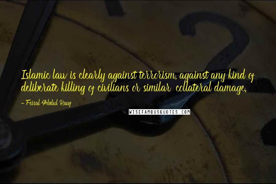 Feisal Abdul Rauf Quotes: Islamic law is clearly against terrorism, against any kind of deliberate killing of civilians or similar 'collateral damage.'