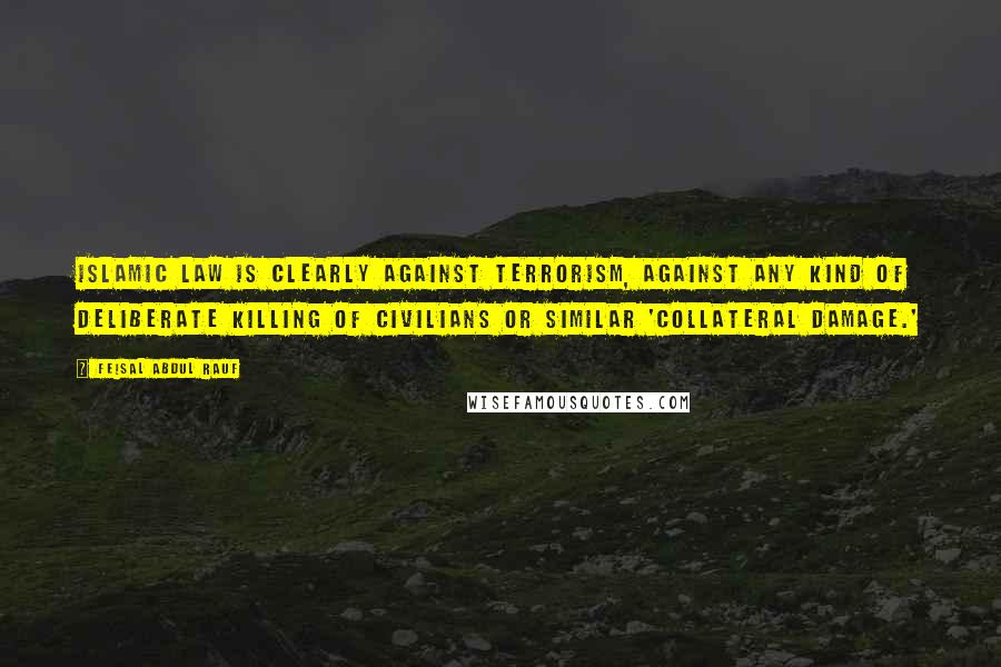 Feisal Abdul Rauf Quotes: Islamic law is clearly against terrorism, against any kind of deliberate killing of civilians or similar 'collateral damage.'