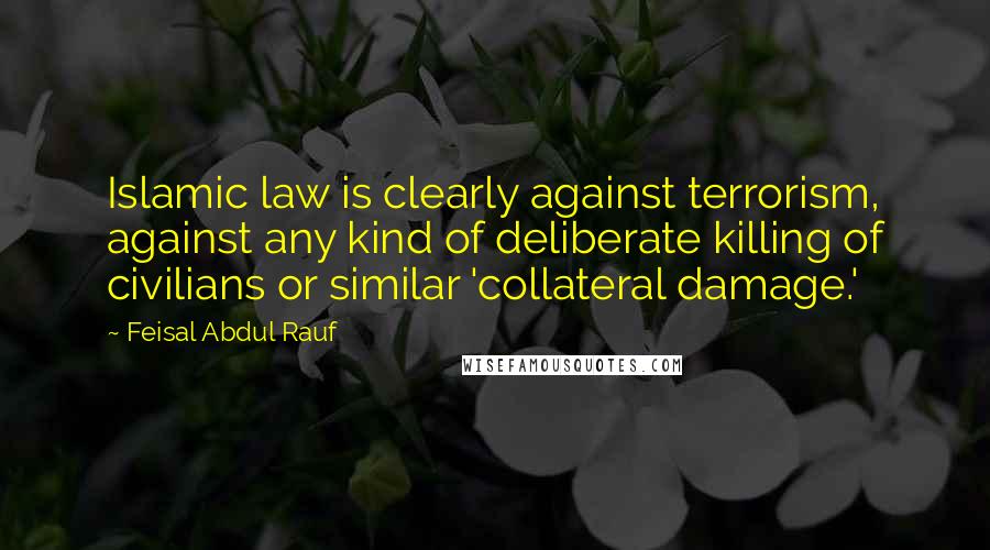 Feisal Abdul Rauf Quotes: Islamic law is clearly against terrorism, against any kind of deliberate killing of civilians or similar 'collateral damage.'