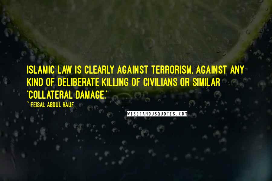 Feisal Abdul Rauf Quotes: Islamic law is clearly against terrorism, against any kind of deliberate killing of civilians or similar 'collateral damage.'