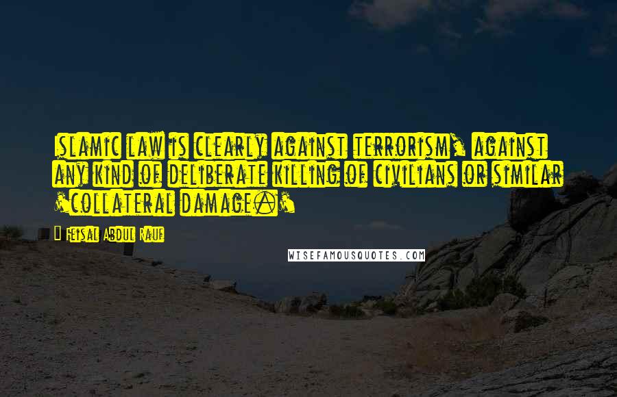 Feisal Abdul Rauf Quotes: Islamic law is clearly against terrorism, against any kind of deliberate killing of civilians or similar 'collateral damage.'