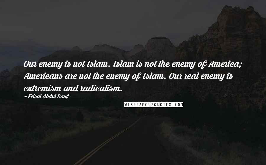 Feisal Abdul Rauf Quotes: Our enemy is not Islam. Islam is not the enemy of America; Americans are not the enemy of Islam. Our real enemy is extremism and radicalism.