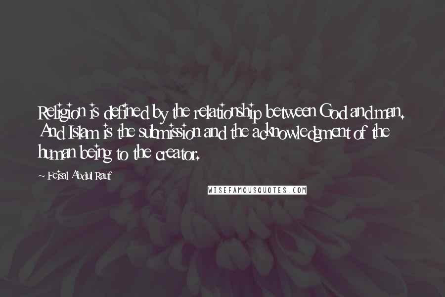 Feisal Abdul Rauf Quotes: Religion is defined by the relationship between God and man. And Islam is the submission and the acknowledgment of the human being to the creator.