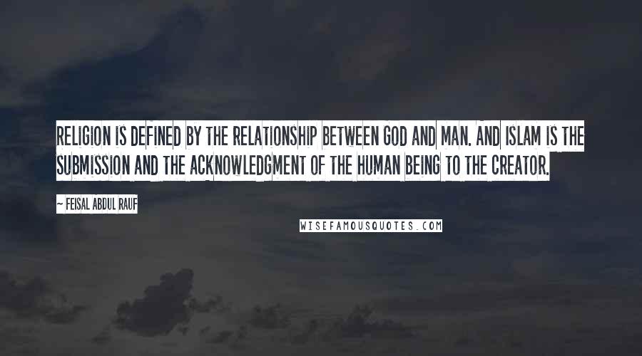 Feisal Abdul Rauf Quotes: Religion is defined by the relationship between God and man. And Islam is the submission and the acknowledgment of the human being to the creator.