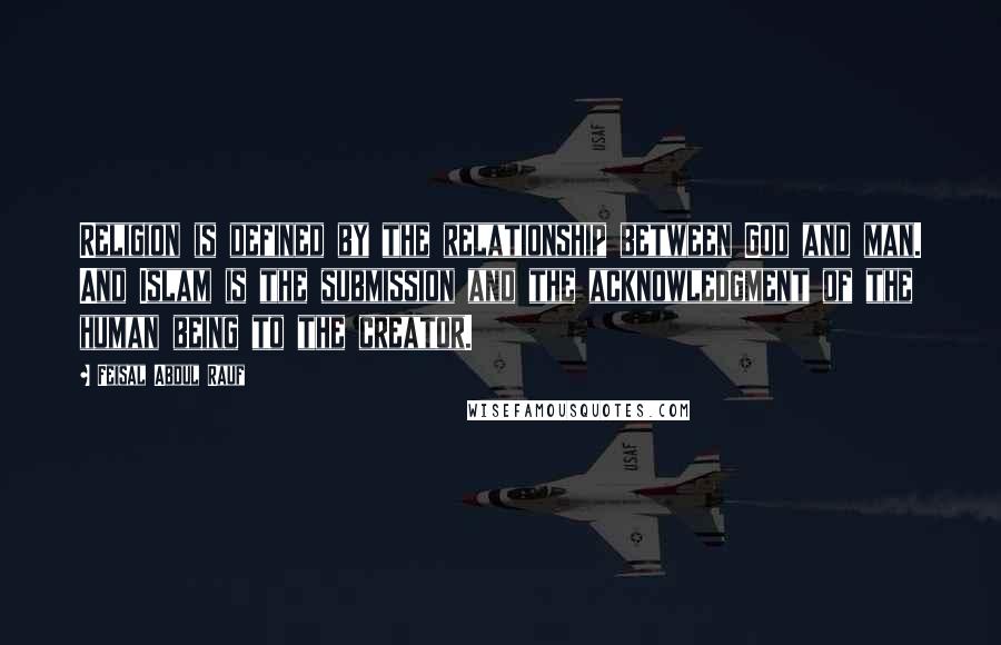 Feisal Abdul Rauf Quotes: Religion is defined by the relationship between God and man. And Islam is the submission and the acknowledgment of the human being to the creator.