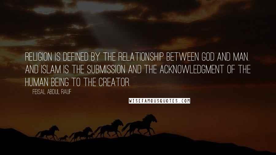 Feisal Abdul Rauf Quotes: Religion is defined by the relationship between God and man. And Islam is the submission and the acknowledgment of the human being to the creator.