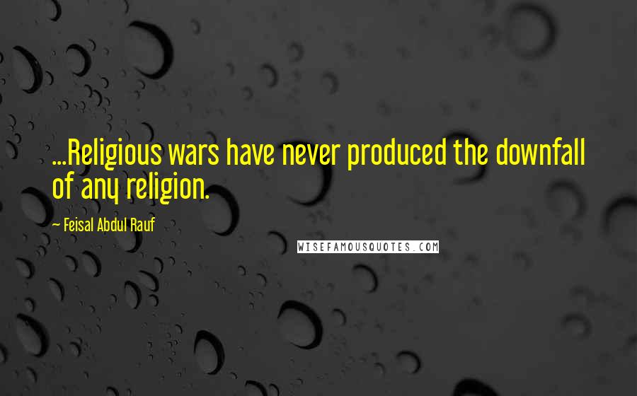 Feisal Abdul Rauf Quotes: ...Religious wars have never produced the downfall of any religion.