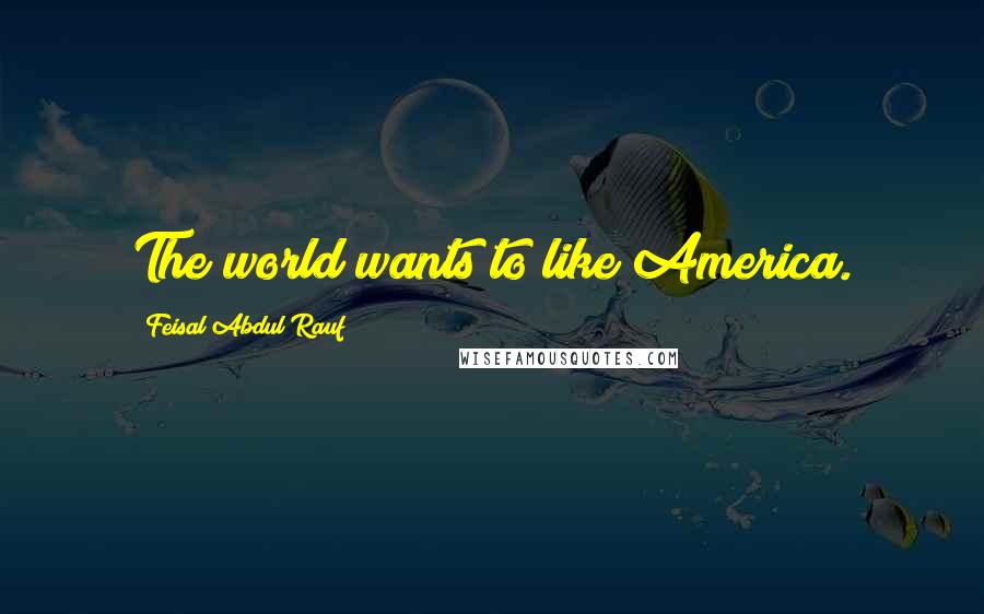 Feisal Abdul Rauf Quotes: The world wants to like America.