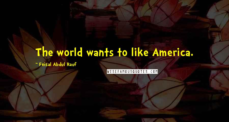 Feisal Abdul Rauf Quotes: The world wants to like America.