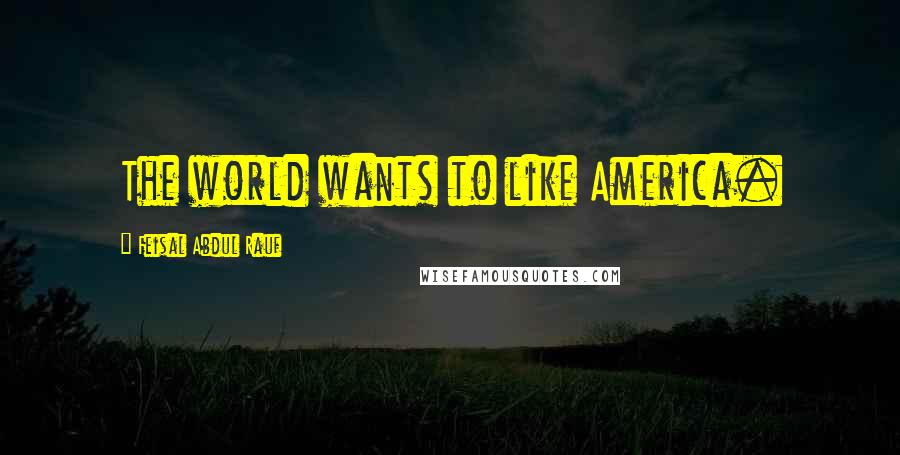 Feisal Abdul Rauf Quotes: The world wants to like America.